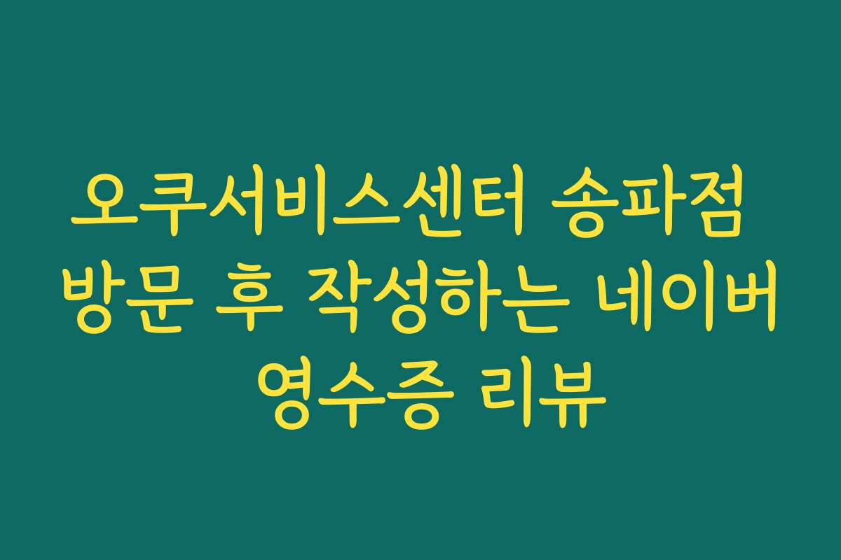 오쿠서비스센터 송파점 방문 후 작성하는 네이버 영수증 리뷰 오쿠서비스센터 송파점 방문 후 작성하는 네이버 영수증 리뷰