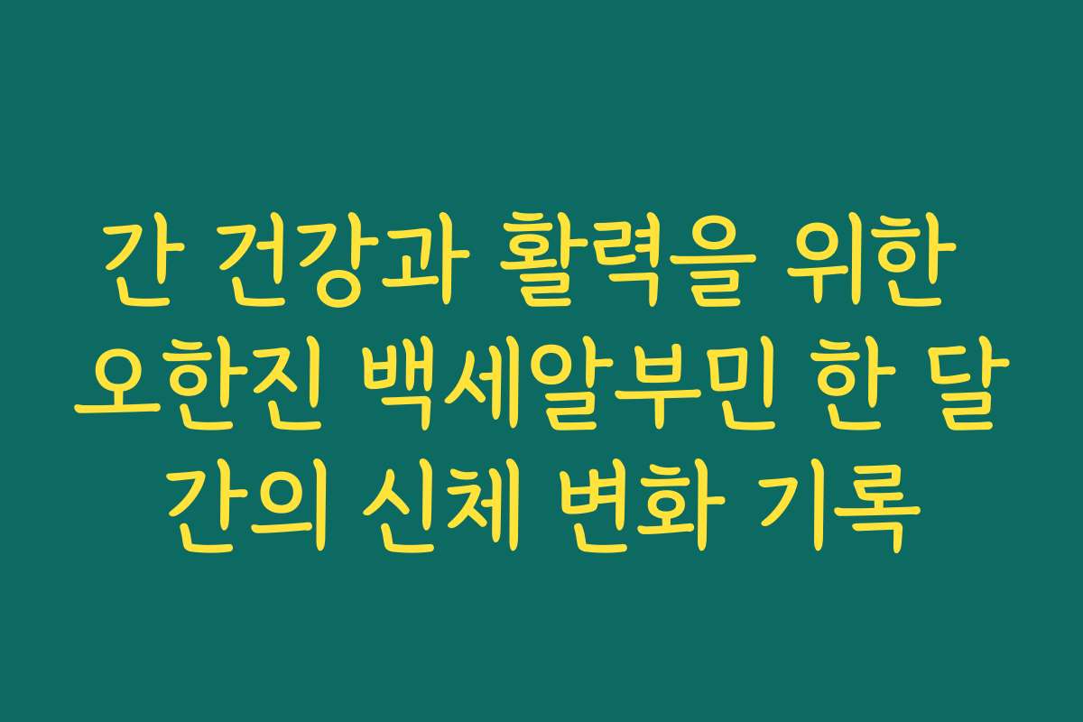 간 건강과 활력을 위한 오한진 백세알부민 한 달간의 신체 변화 기록