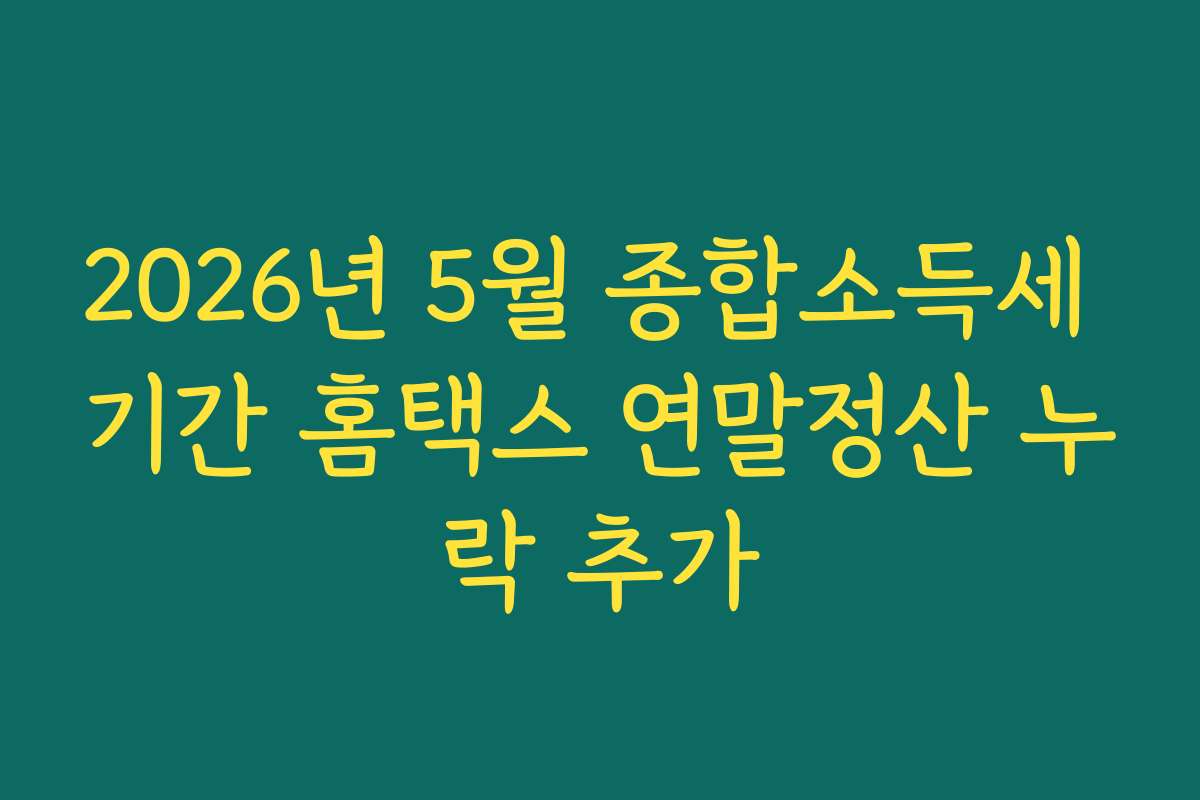 2026년 5월 종합소득세 기간 홈택스 연말정산 누락 추가 2026년 5월 종합소득세 기간 홈택스 연말정산 누락 추가