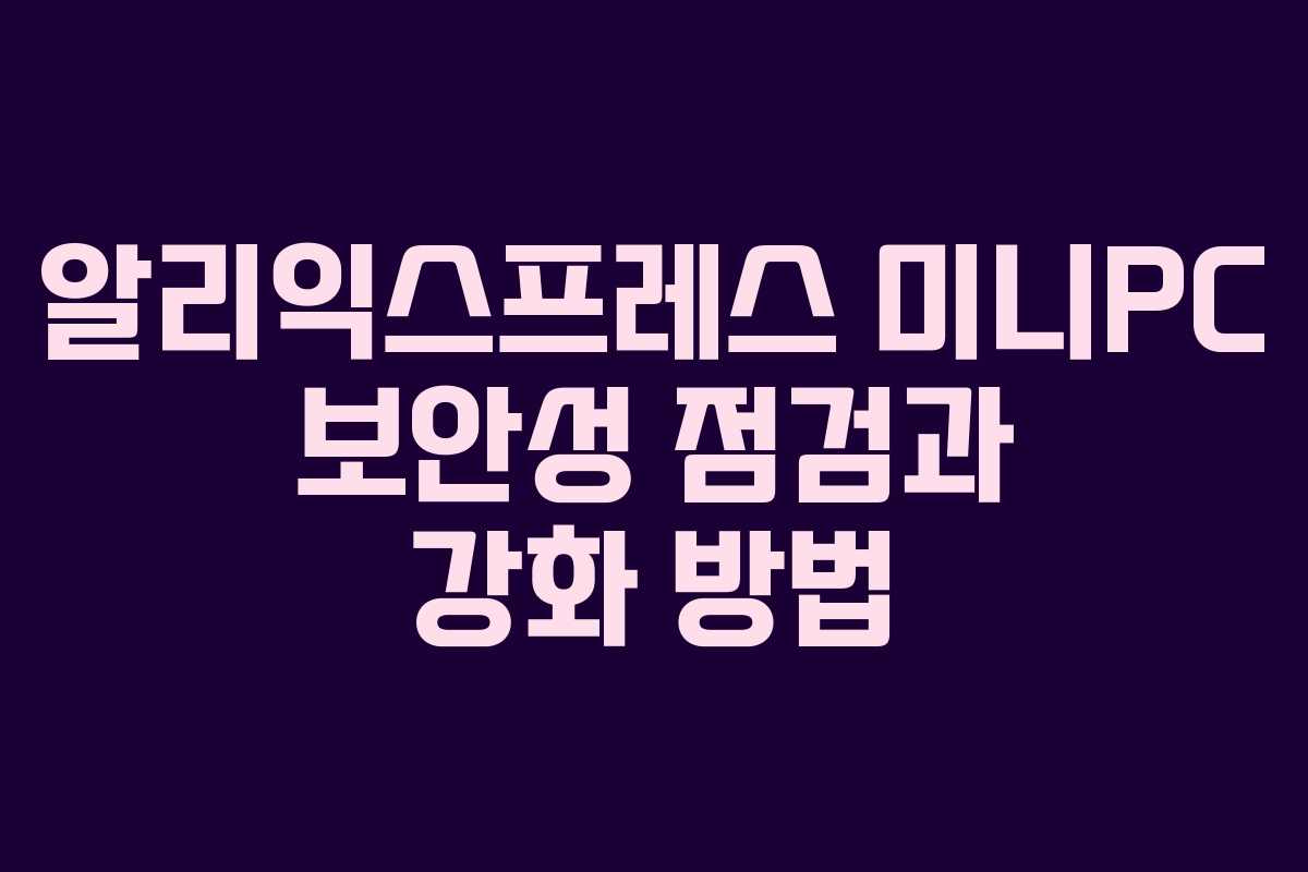 알리익스프레스 미니PC 보안성 점검과 강화 방법 알리익스프레스 미니PC 보안성 점검과 강화 방법