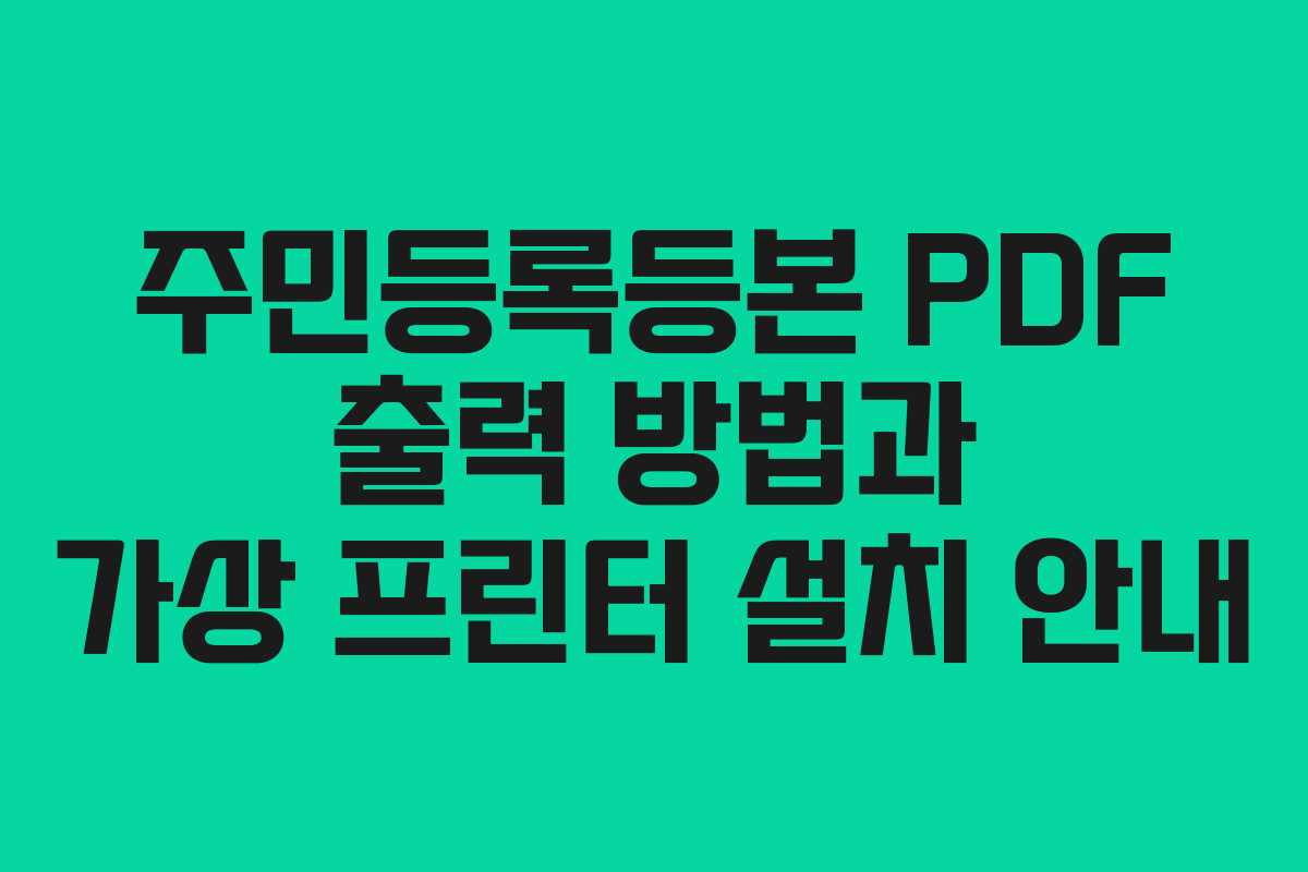주민등록등본 PDF 출력 방법과 가상 프린터 설치 안내 주민등록등본 PDF 출력 방법과 가상 프린터 설치 안내