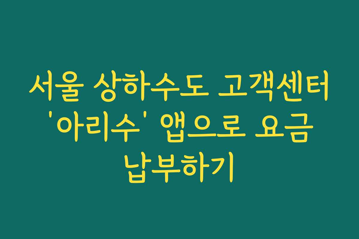 서울 상하수도 고객센터 ‘아리수’ 앱으로 요금 납부하기