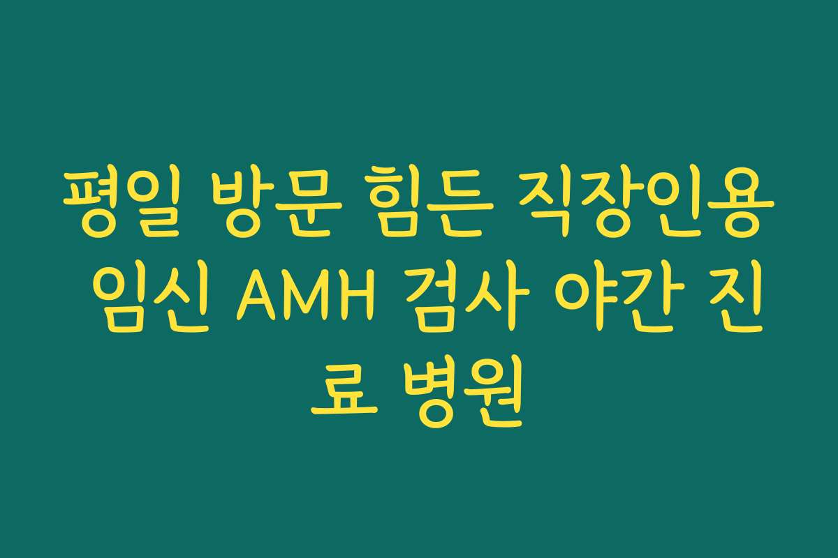 평일 방문 힘든 직장인용 임신 AMH 검사 야간 진료 병원 평일 방문 힘든 직장인용 임신 AMH 검사 야간 진료 병원