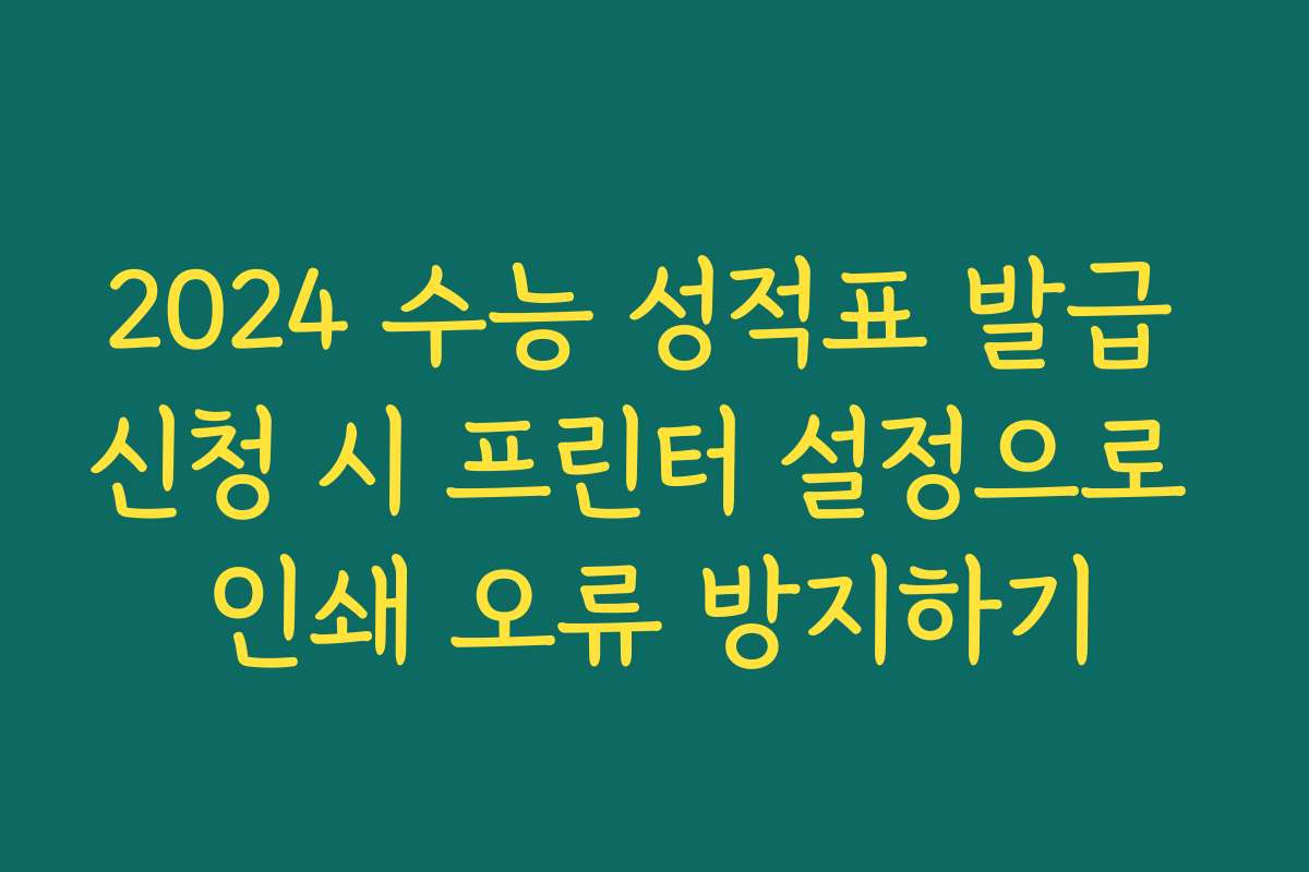 2024 수능 성적표 발급 신청 시 프린터 설정으로 인쇄 오류 방지하기