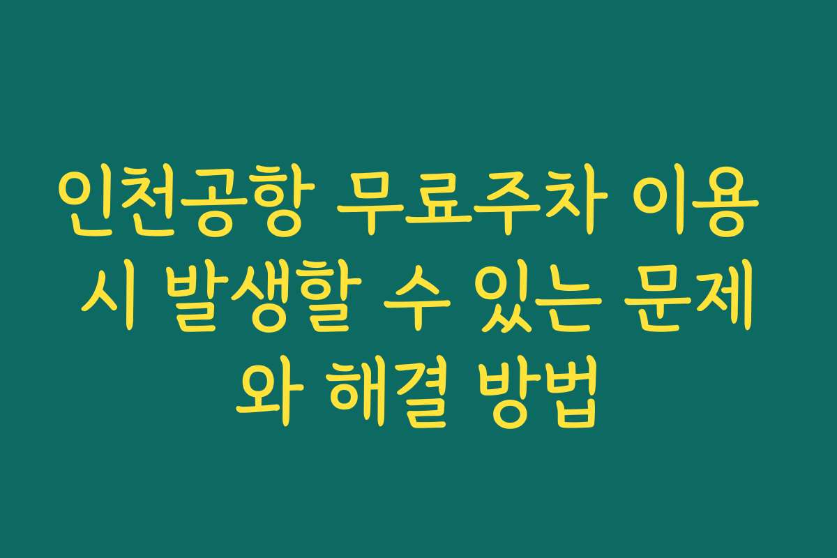 인천공항 무료주차 이용 시 발생할 수 있는 문제와 해결 방법 인천공항 무료주차 이용 시 발생할 수 있는 문제와 해결 방법
