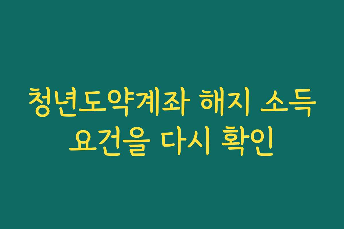 청년도약계좌 해지 소득요건을 다시 확인