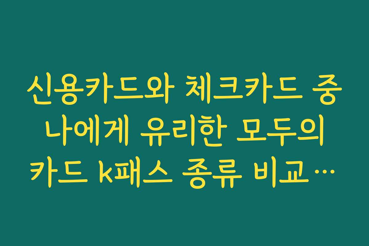 신용카드와 체크카드 중 나에게 유리한 모두의 카드 k패스 종류 비교 추천 신용카드와 체크카드 중 나에게 유리한 모두의 카드 k패스 종류 비교 추천