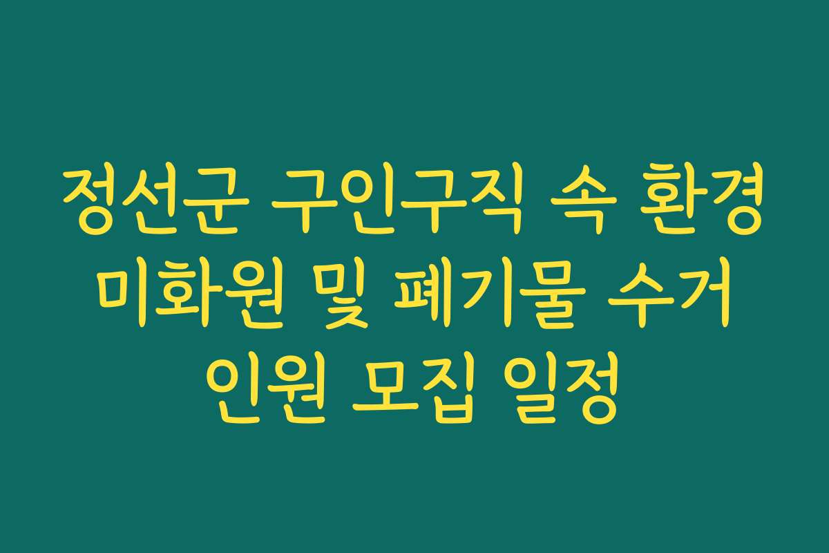 정선군 구인구직 속 환경 미화원 및 폐기물 수거 인원 모집 일정