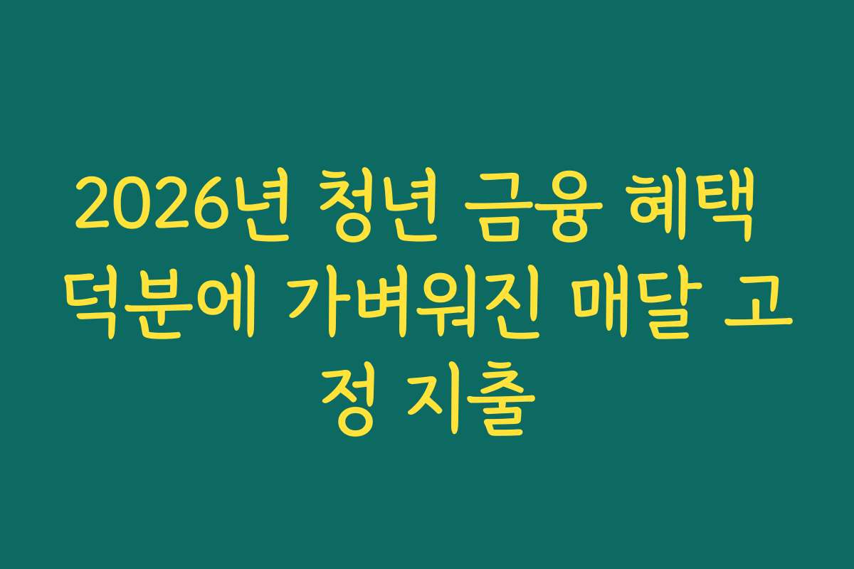 2026년 청년 금융 혜택 덕분에 가벼워진 매달 고정 지출