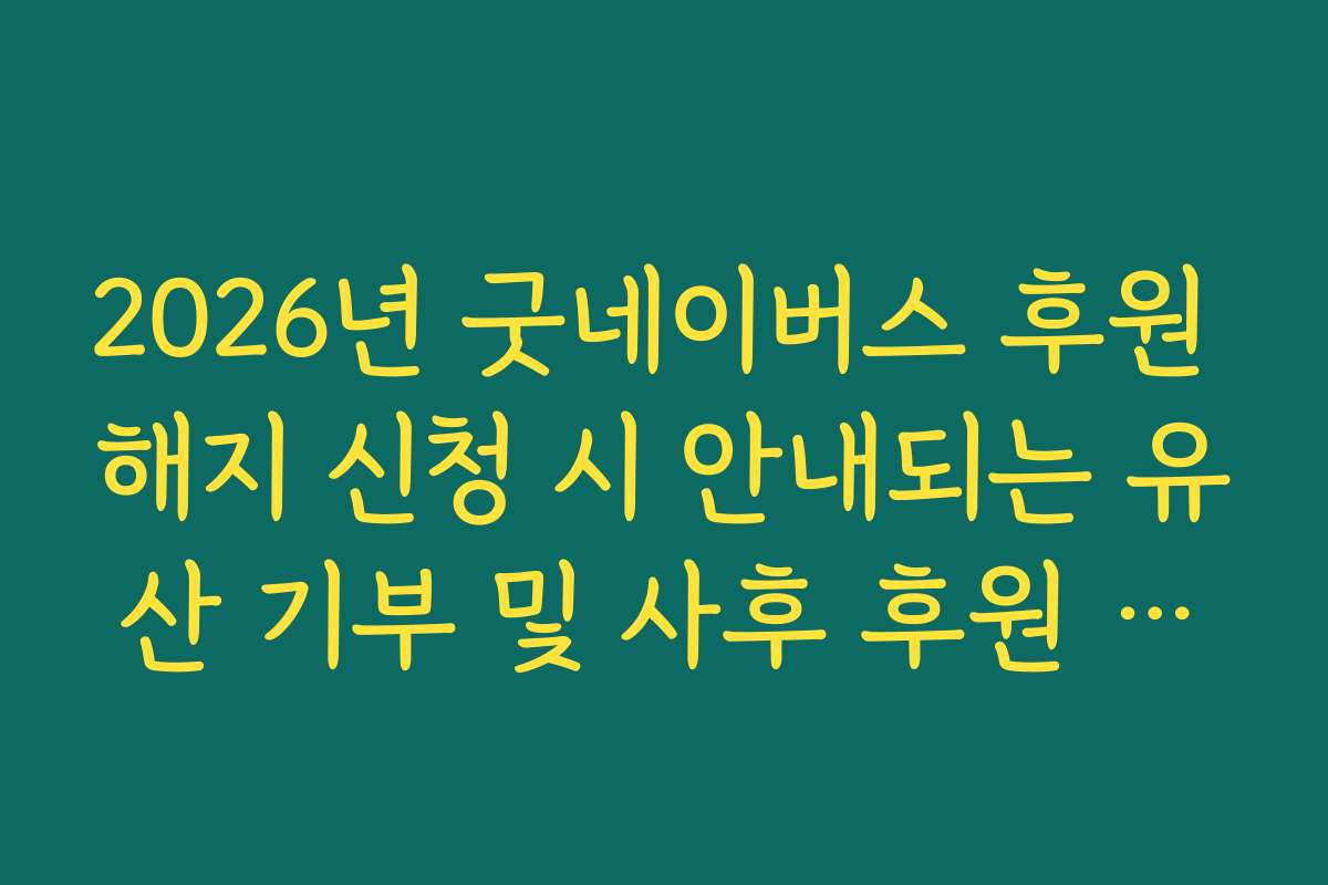 2026년 굿네이버스 후원 해지 신청 시 안내되는 유산 기부 및 사후 후원 안내 거부