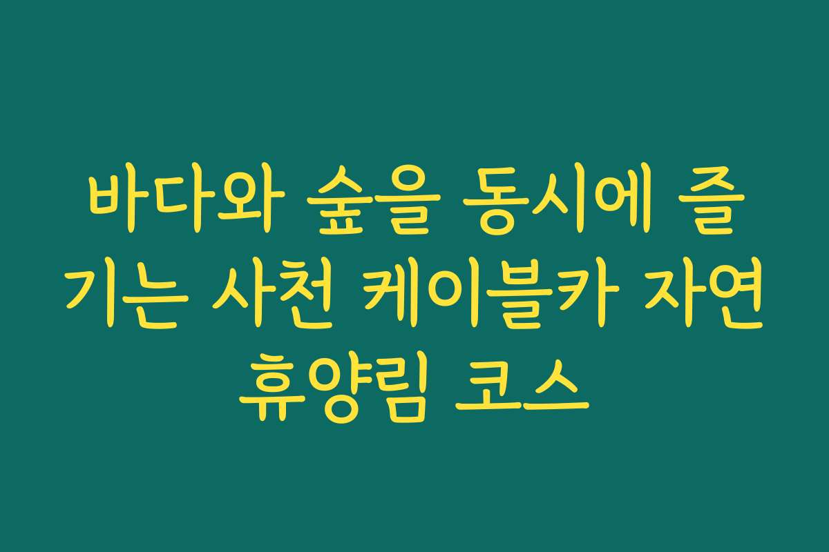 바다와 숲을 동시에 즐기는 사천 케이블카 자연휴양림 코스