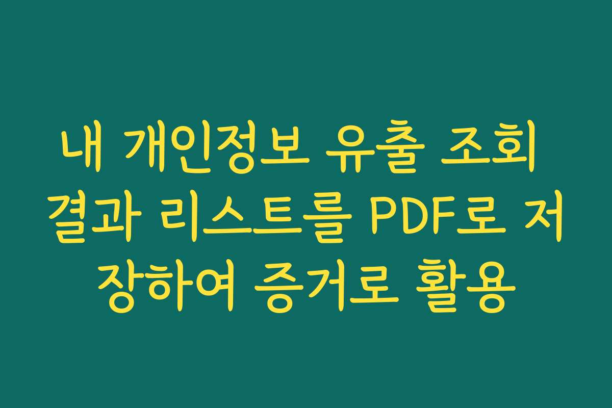 내 개인정보 유출 조회 결과 리스트를 PDF로 저장하여 증거로 활용