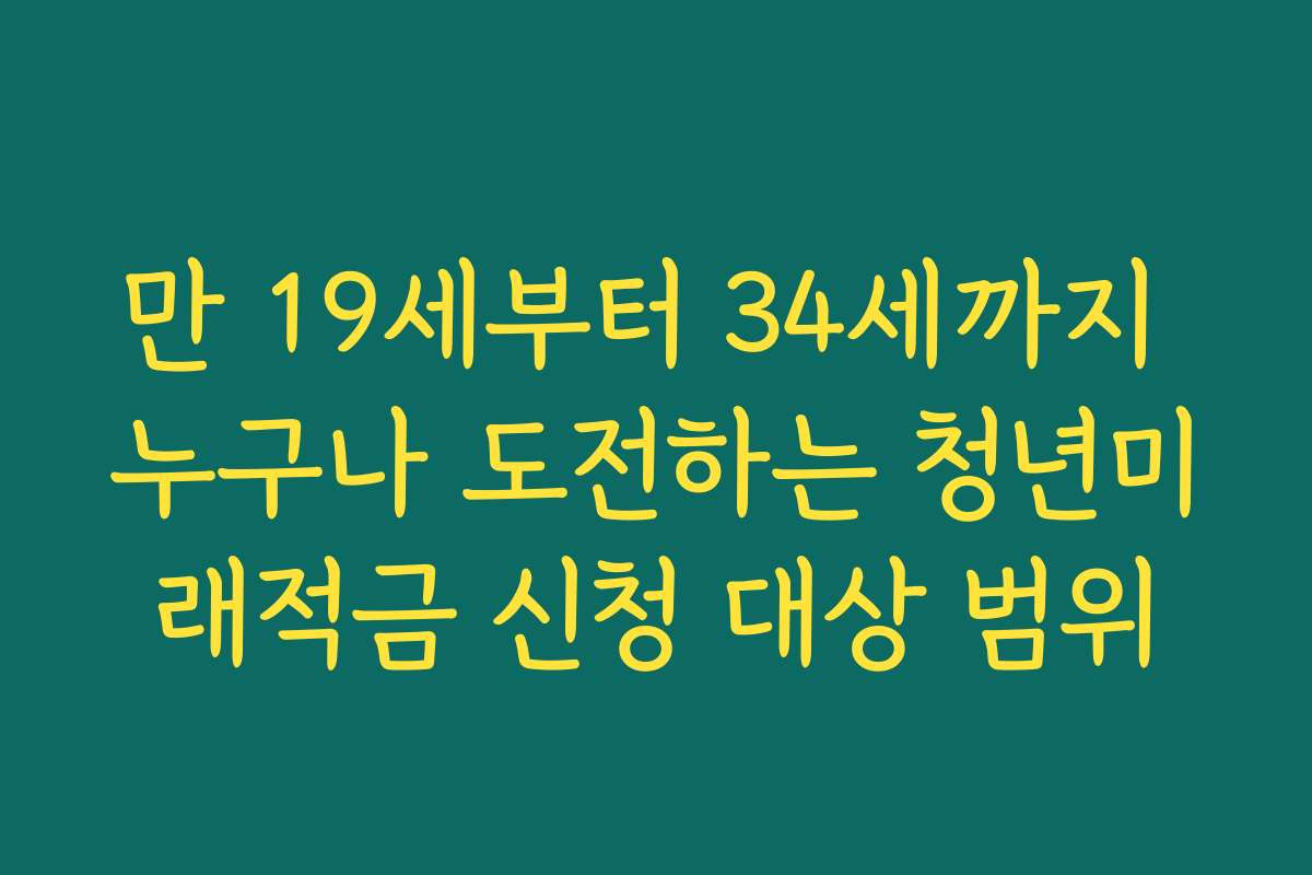 만 19세부터 34세까지 누구나 도전하는 청년미래적금 신청 대상 범위 만 19세부터 34세까지 누구나 도전하는 청년미래적금 신청 대상 범위