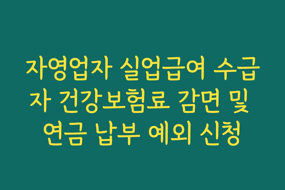 자영업자 실업급여 수급자 건강보험료 감면 및 연금 납부 예외 신청 자영업자 실업급여 수급자 건강보험료 감면 및 연금 납부 예외 신청