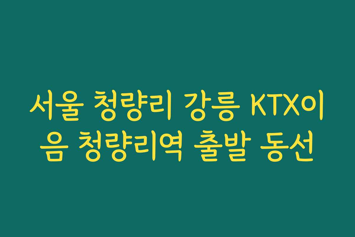 서울 청량리 강릉 KTX이음 청량리역 출발 동선 서울 청량리 강릉 KTX이음 청량리역 출발 동선