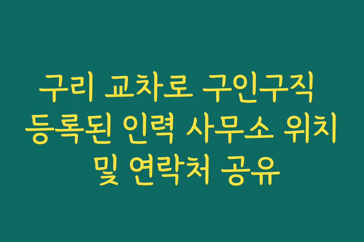 구리 교차로 구인구직 등록된 인력 사무소 위치 및 연락처 공유