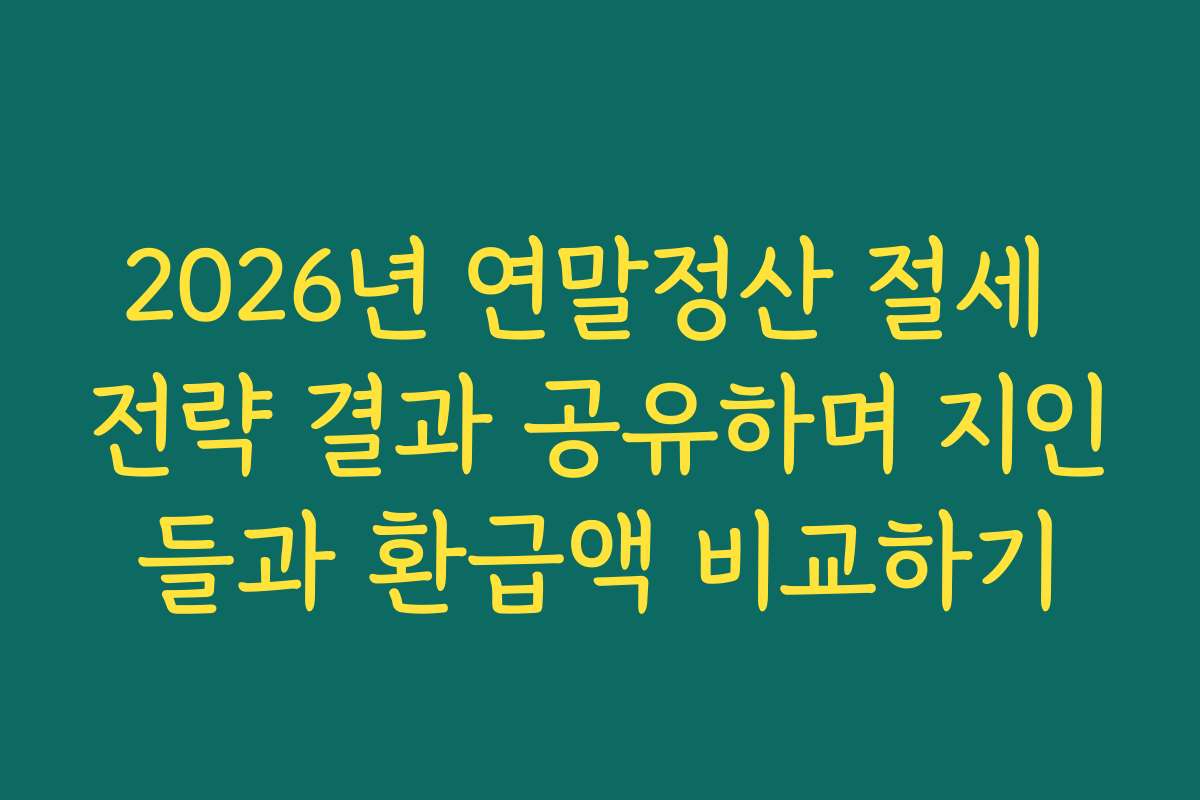 2026년 연말정산 절세 전략 결과 공유하며 지인들과 환급액 비교하기