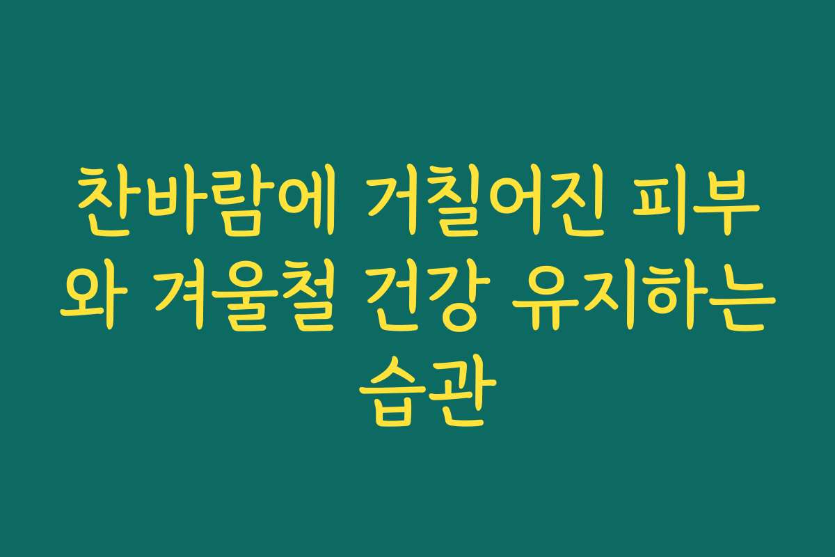 찬바람에 거칠어진 피부와 겨울철 건강 유지하는 습관