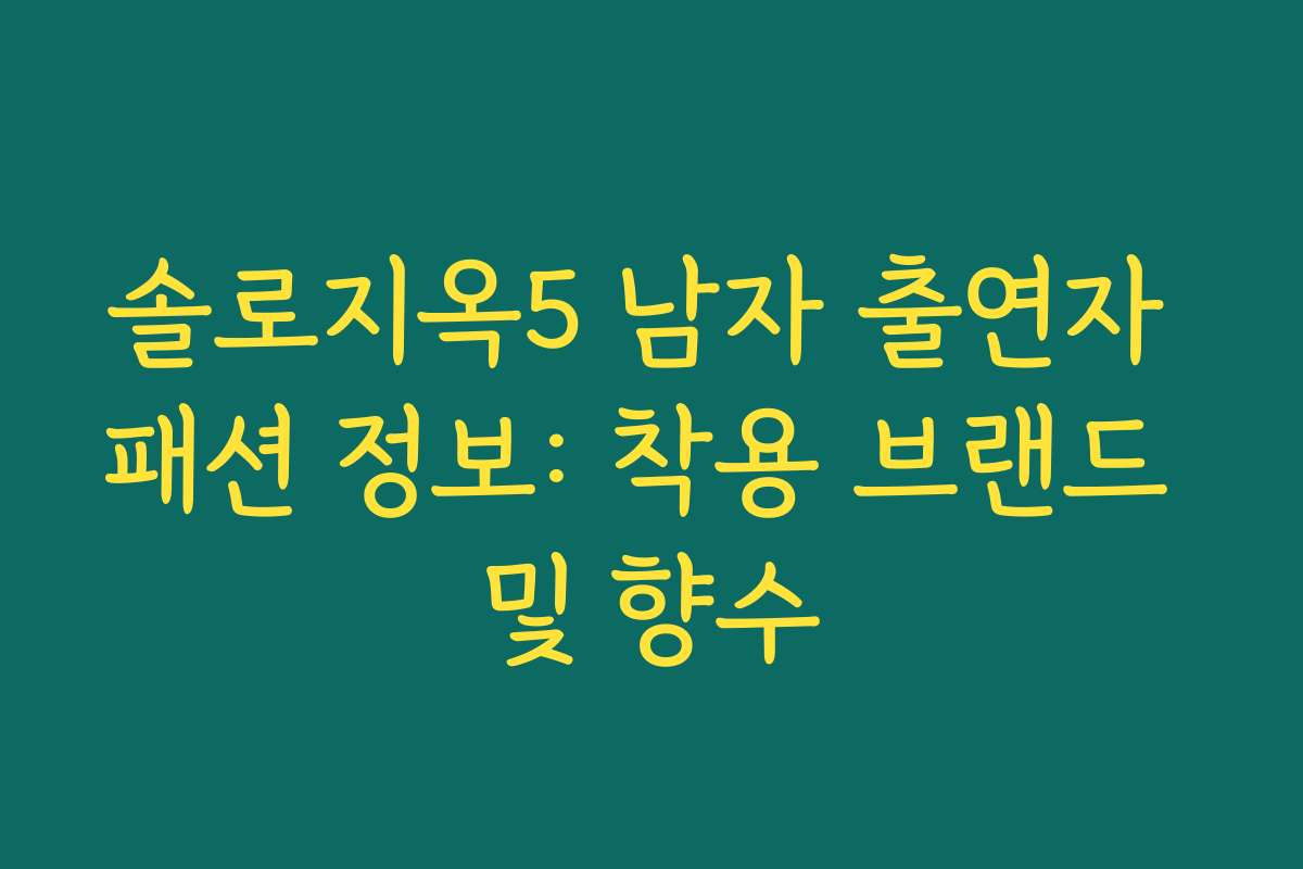 솔로지옥5 남자 출연자 패션 정보: 착용 브랜드 및 향수