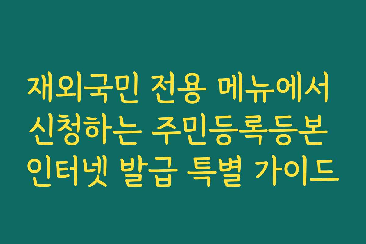 재외국민 전용 메뉴에서 신청하는 주민등록등본 인터넷 발급 특별 가이드