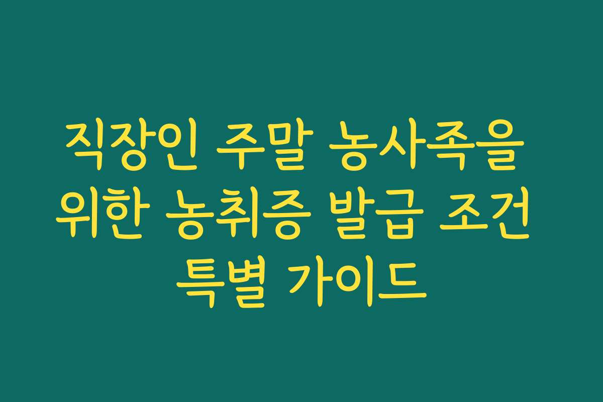 직장인 주말 농사족을 위한 농취증 발급 조건 특별 가이드