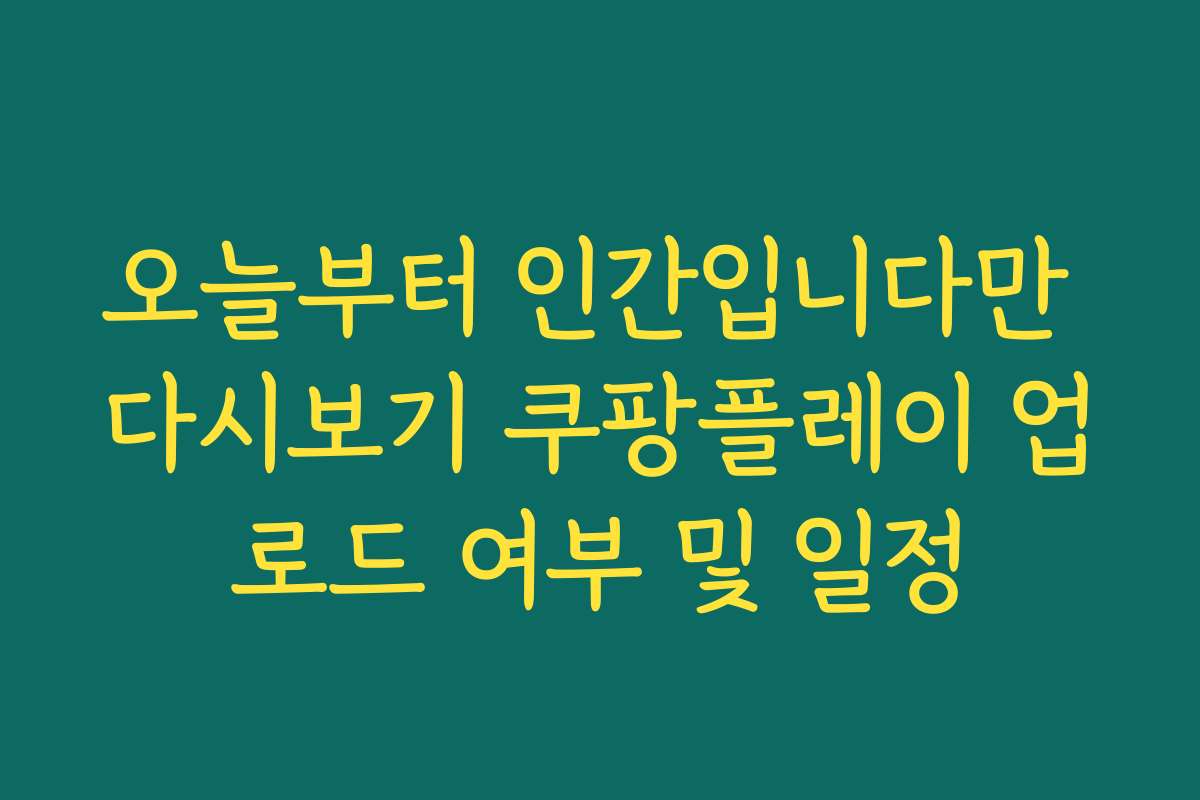 오늘부터 인간입니다만 다시보기 쿠팡플레이 업로드 여부 및 일정