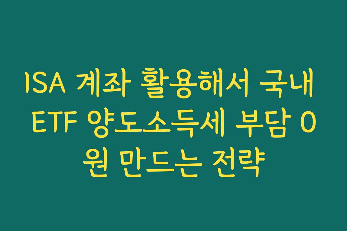 ISA 계좌 활용해서 국내 ETF 양도소득세 부담 0원 만드는 전략 ISA 계좌 활용해서 국내 ETF 양도소득세 부담 0원 만드는 전략