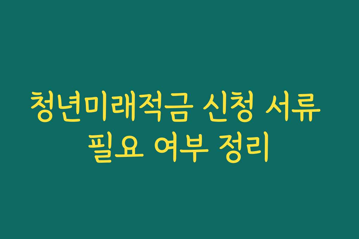 청년미래적금 신청 서류 필요 여부 정리