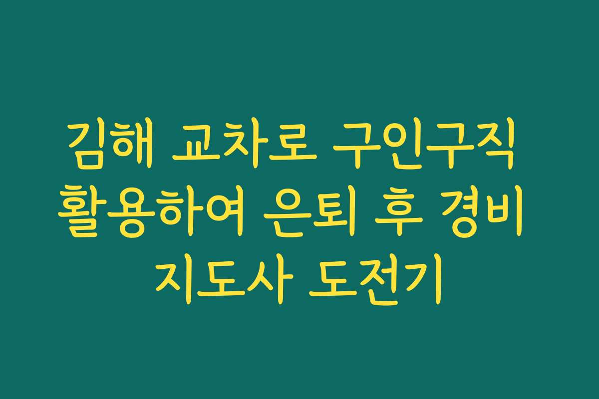 김해 교차로 구인구직 활용하여 은퇴 후 경비 지도사 도전기