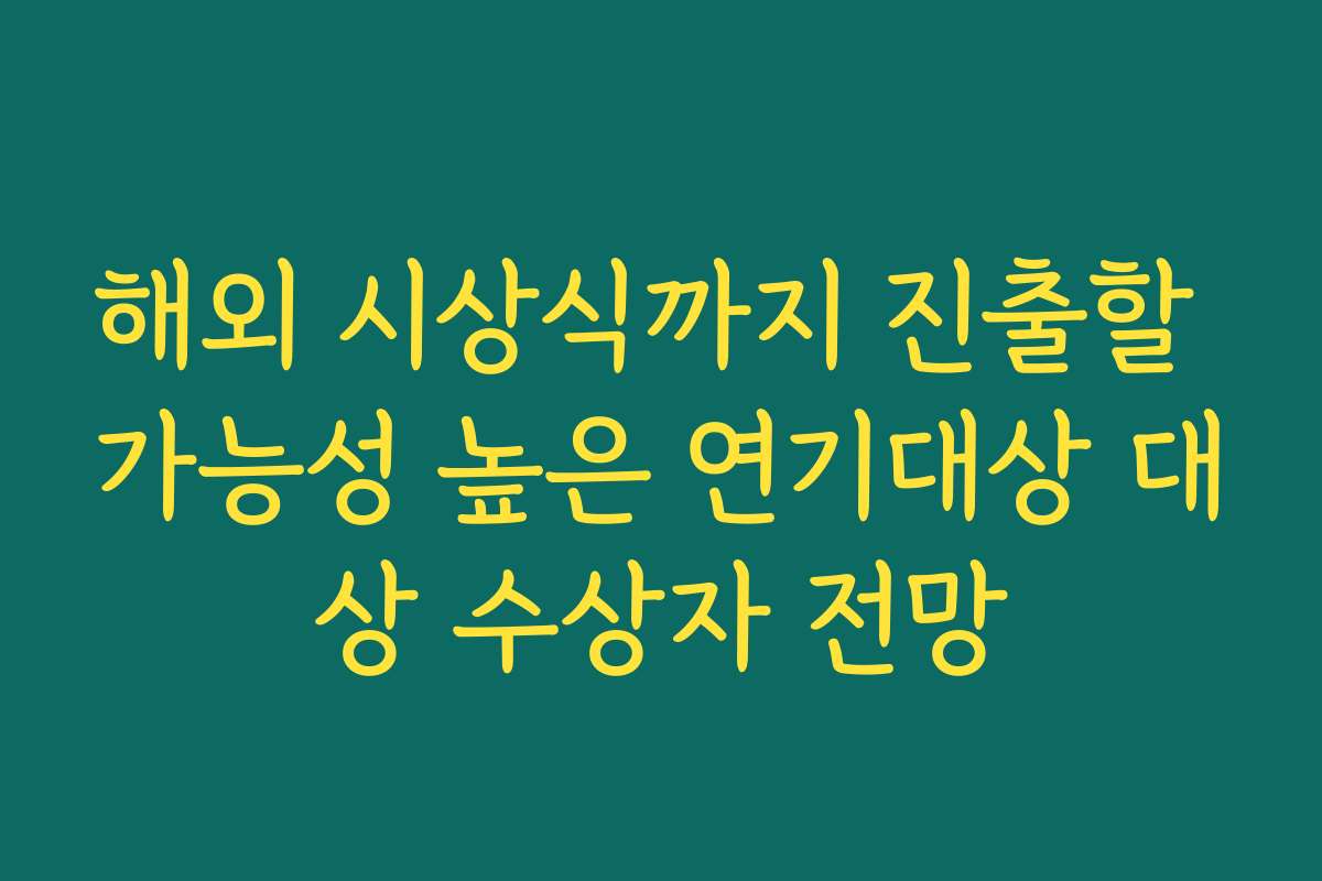 해외 시상식까지 진출할 가능성 높은 연기대상 대상 수상자 전망