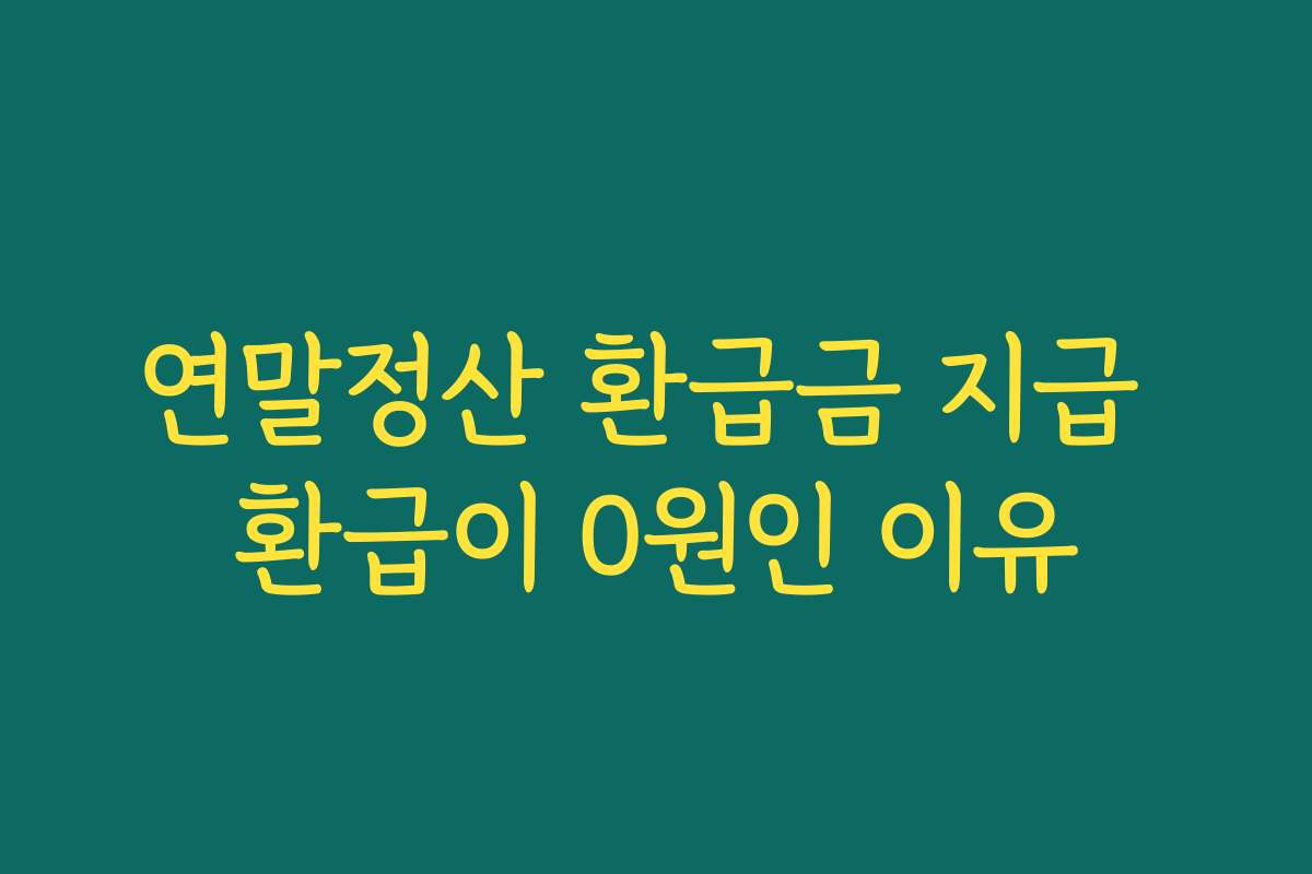연말정산 환급금 지급 환급이 0원인 이유 연말정산 환급금 지급 환급이 0원인 이유