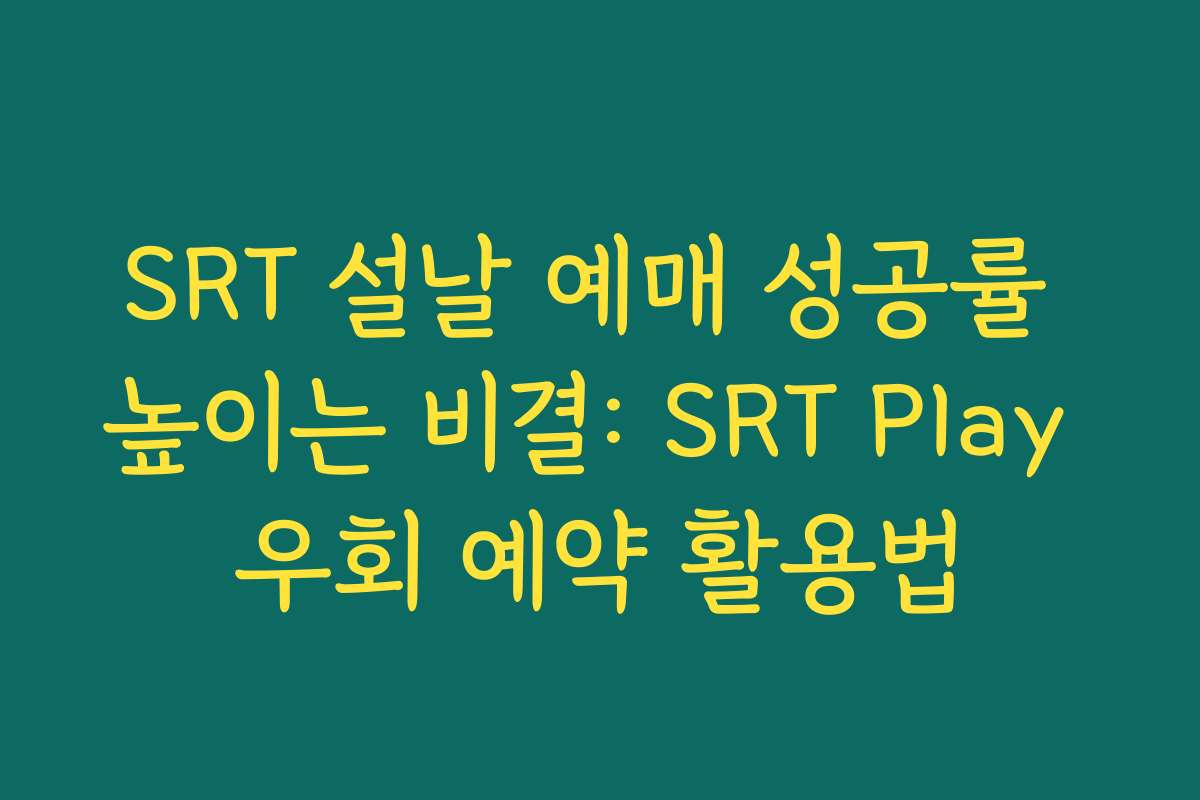 SRT 설날 예매 성공률 높이는 비결: SRT Play 우회 예약 활용법
