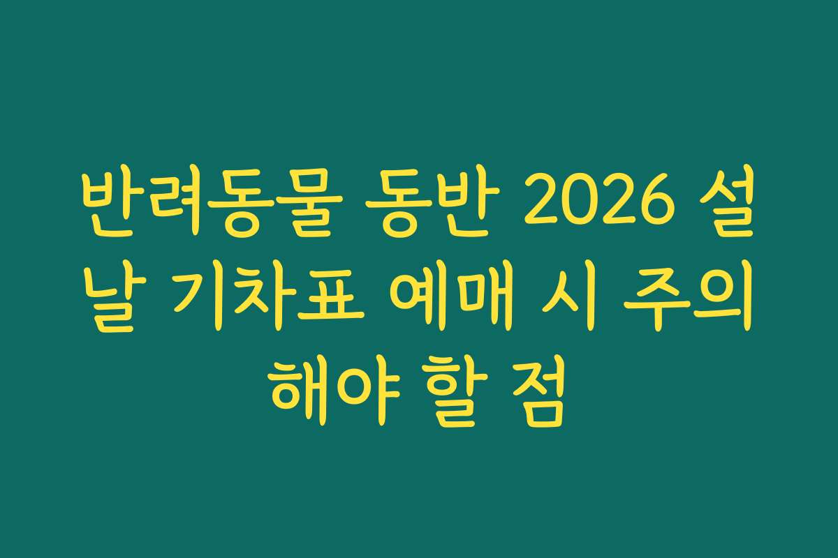 반려동물 동반 2026 설날 기차표 예매 시 주의해야 할 점