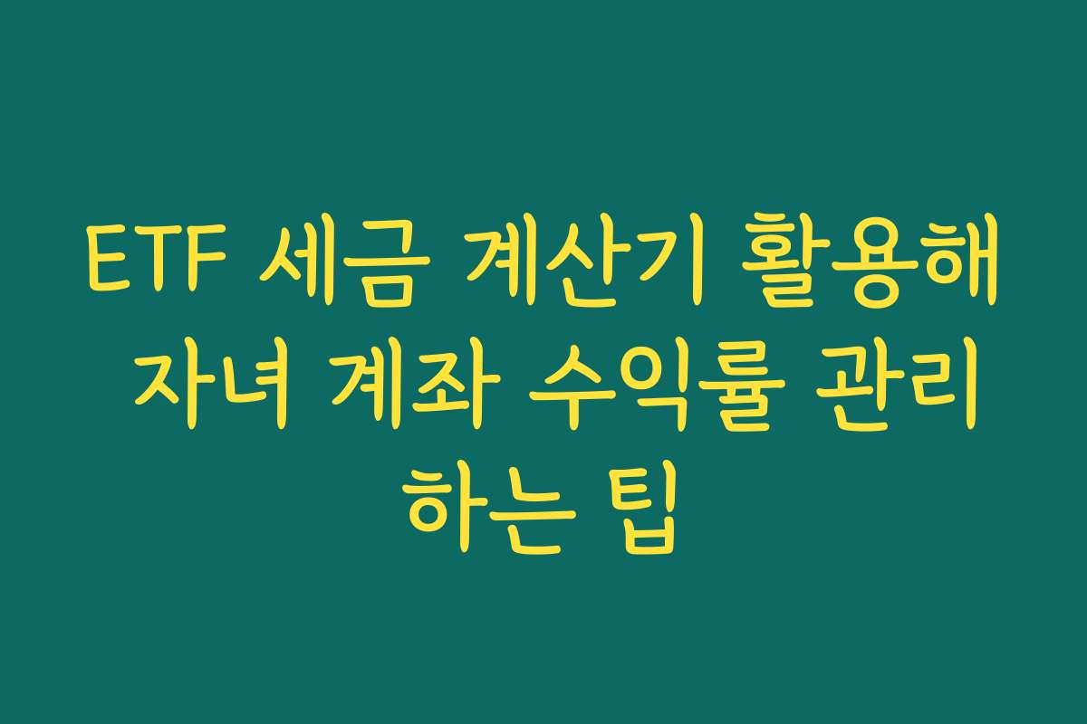 ETF 세금 계산기 활용해 자녀 계좌 수익률 관리하는 팁 ETF 세금 계산기 활용해 자녀 계좌 수익률 관리하는 팁