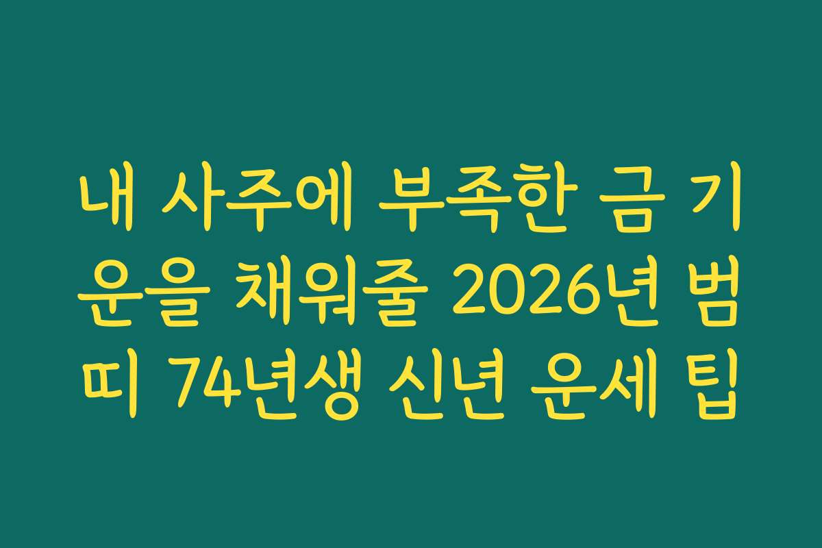 내 사주에 부족한 금 기운을 채워줄 2026년 범띠 74년생 신년 운세 팁 내 사주에 부족한 금 기운을 채워줄 2026년 범띠 74년생 신년 운세 팁