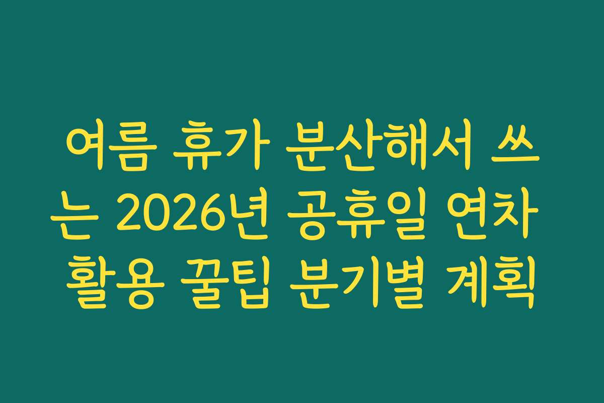 여름 휴가 분산해서 쓰는 2026년 공휴일 연차 활용 꿀팁 분기별 계획