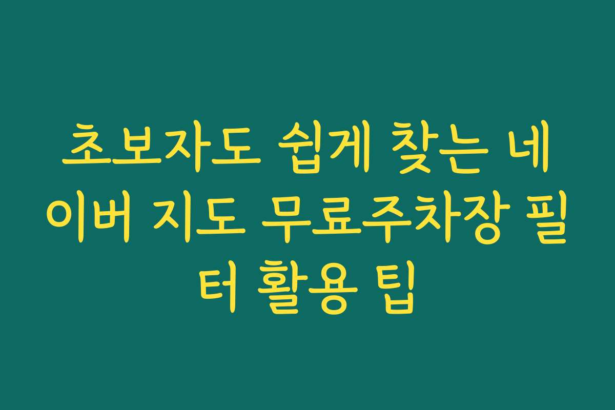 초보자도 쉽게 찾는 네이버 지도 무료주차장 필터 활용 팁
