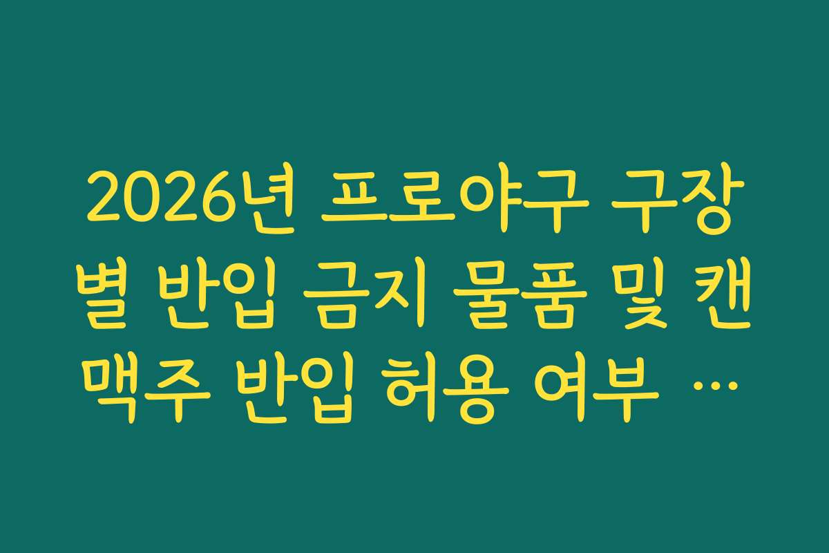 2026년 프로야구 구장별 반입 금지 물품 및 캔맥주 반입 허용 여부 확인 팁