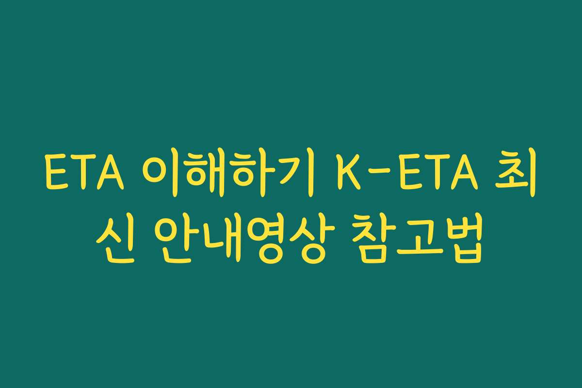 ETA 이해하기 K-ETA 최신 안내영상 참고법