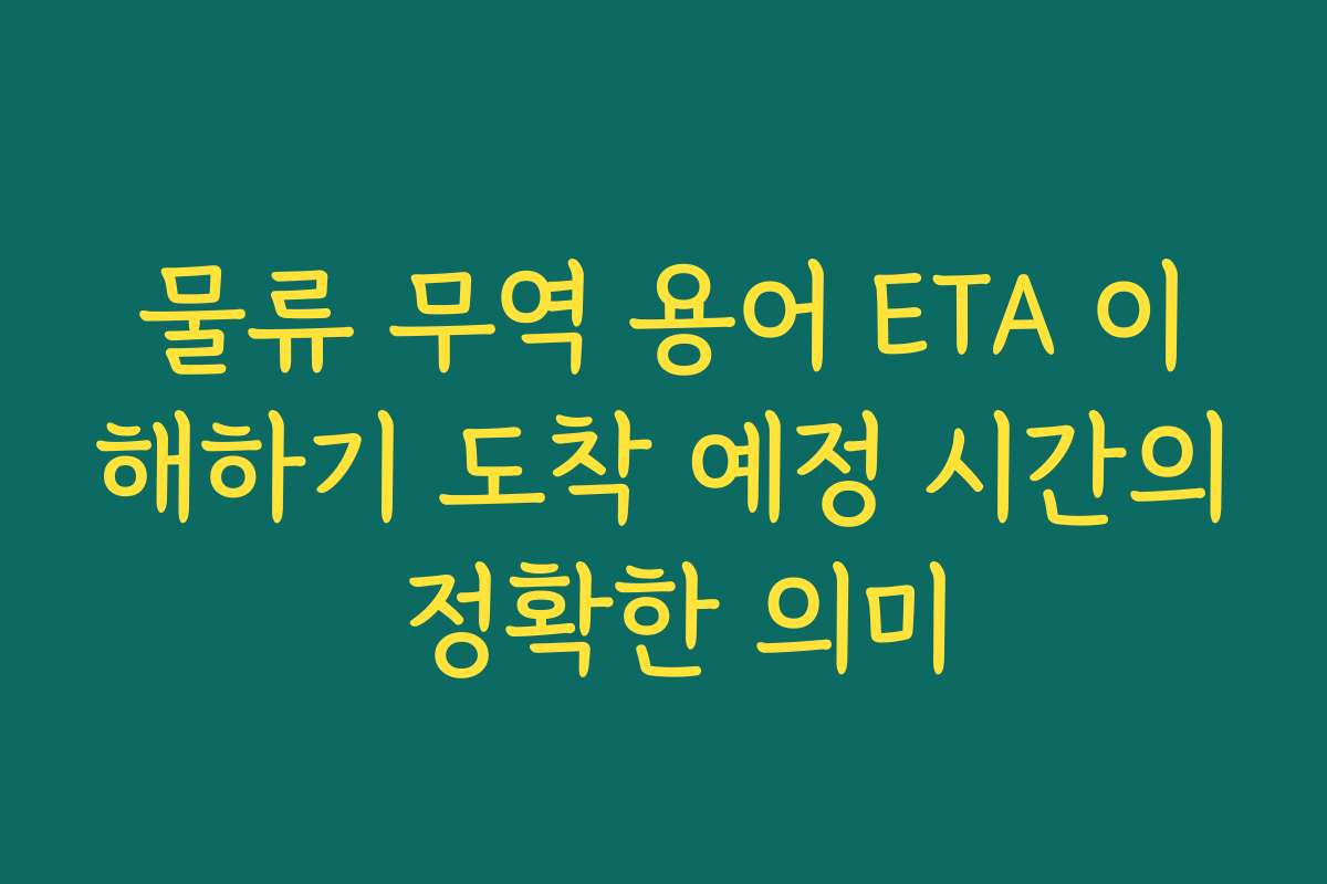 물류 무역 용어 ETA 이해하기 도착 예정 시간의 정확한 의미