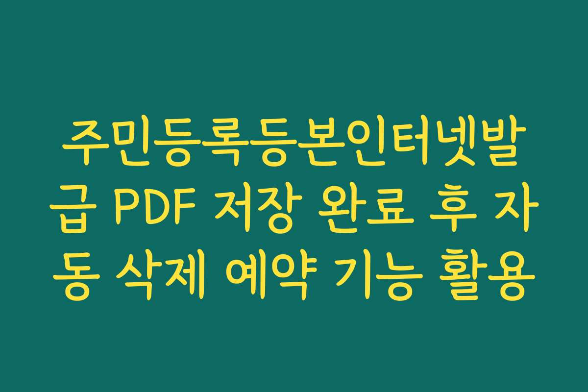 주민등록등본인터넷발급 PDF 저장 완료 후 자동 삭제 예약 기능 활용