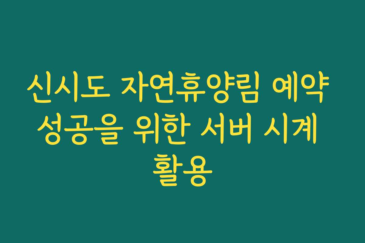 신시도 자연휴양림 예약 성공을 위한 서버 시계 활용 신시도 자연휴양림 예약 성공을 위한 서버 시계 활용