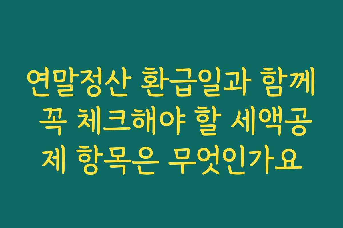 연말정산 환급일과 함께 꼭 체크해야 할 세액공제 항목은 무엇인가요