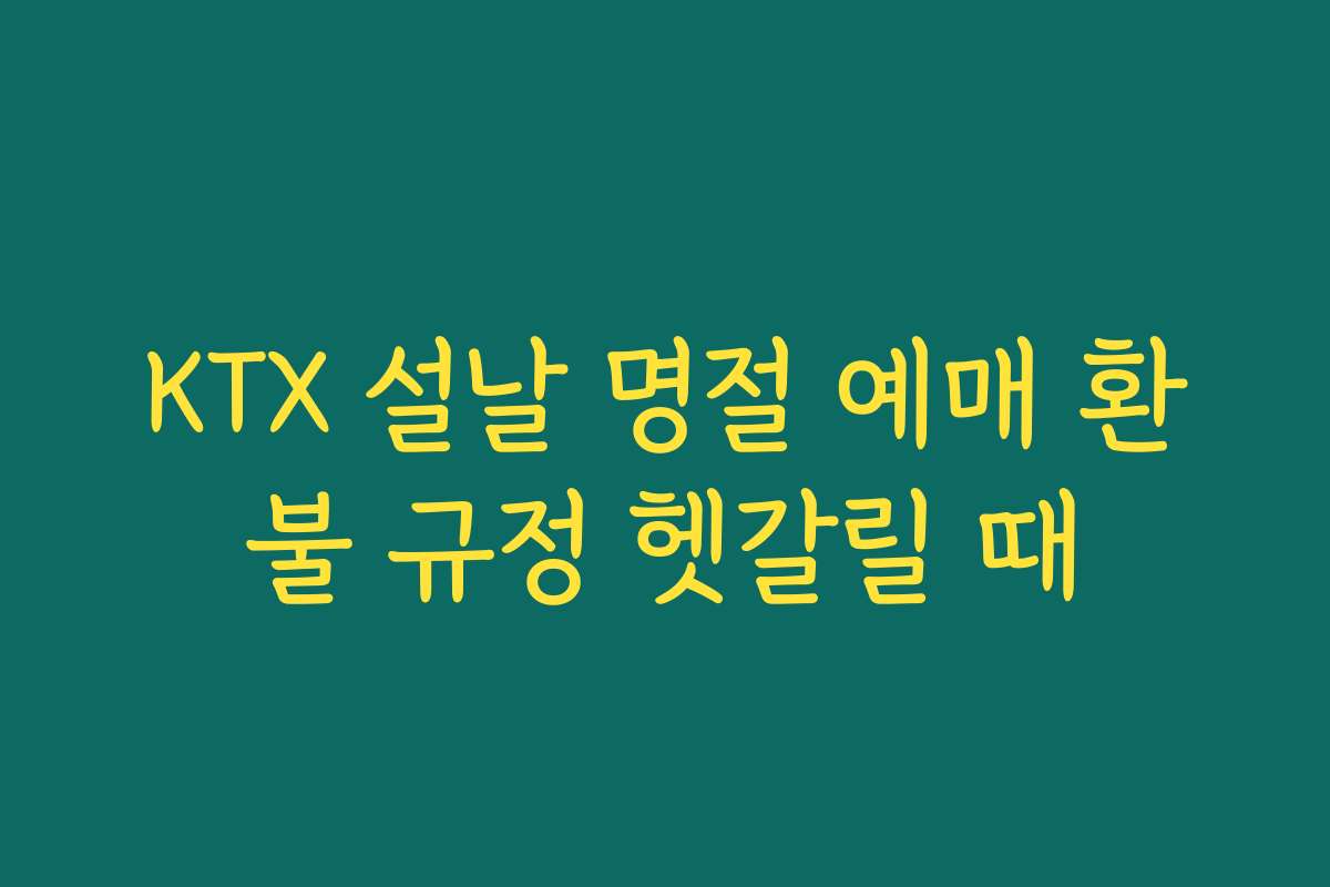 KTX 설날 명절 예매 환불 규정 헷갈릴 때