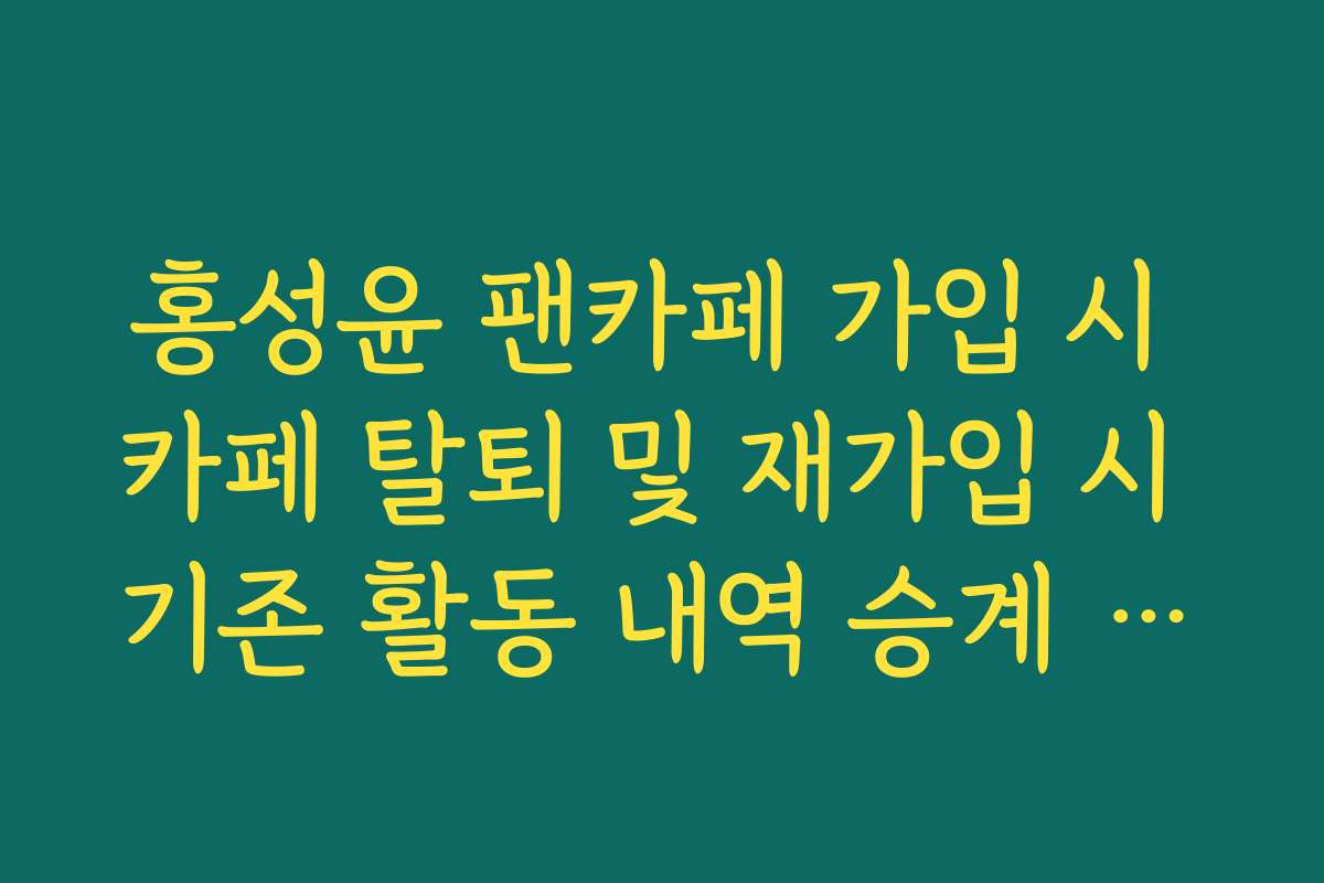 홍성윤 팬카페 가입 시 카페 탈퇴 및 재가입 시 기존 활동 내역 승계 여부