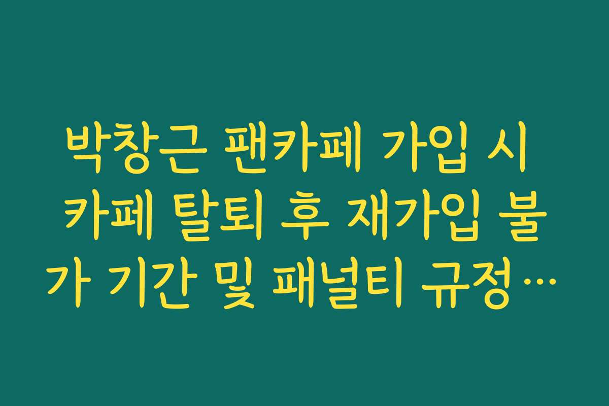 박창근 팬카페 가입 시 카페 탈퇴 후 재가입 불가 기간 및 패널티 규정 상세 확인 박창근 팬카페 가입 시 카페 탈퇴 후 재가입 불가 기간 및 패널티 규정 상세 확인