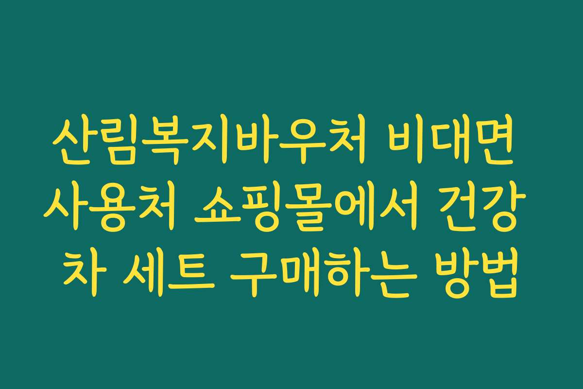 산림복지바우처 비대면 사용처 쇼핑몰에서 건강 차 세트 구매하는 방법 산림복지바우처 비대면 사용처 쇼핑몰에서 건강 차 세트 구매하는 방법