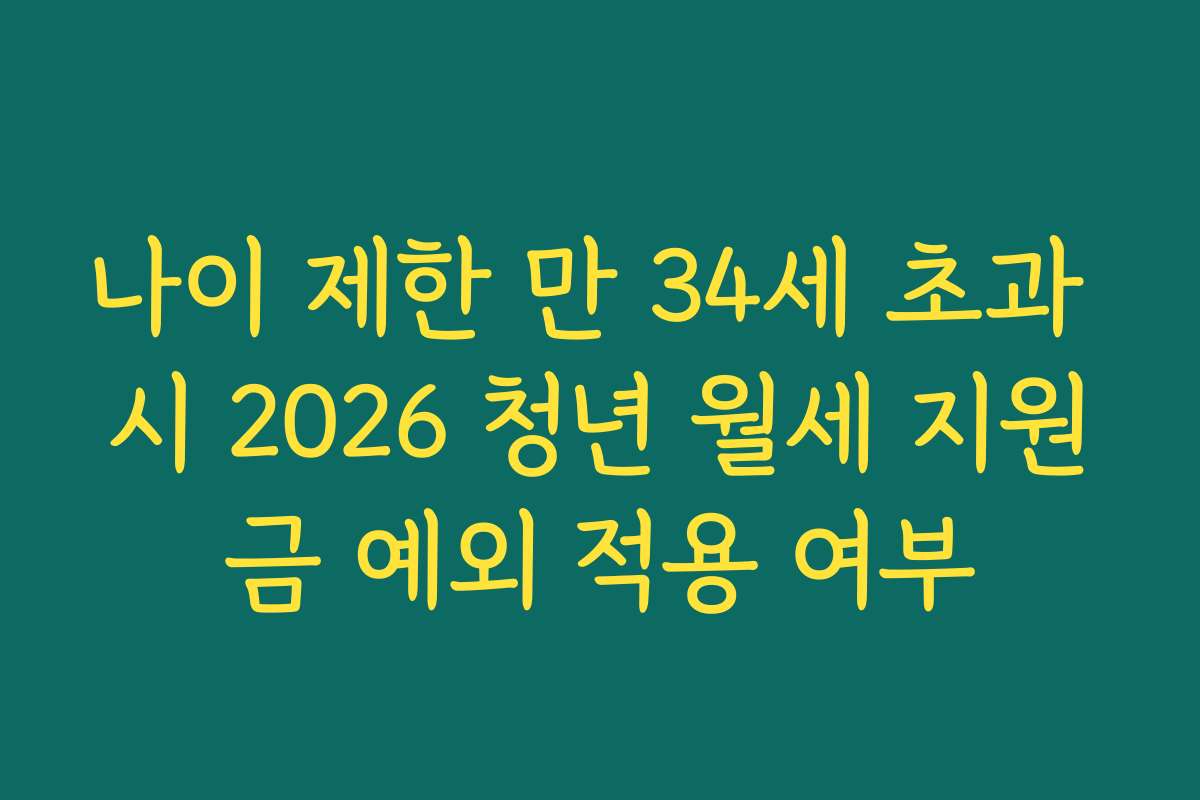 나이 제한 만 34세 초과 시 2026 청년 월세 지원금 예외 적용 여부 나이 제한 만 34세 초과 시 2026 청년 월세 지원금 예외 적용 여부