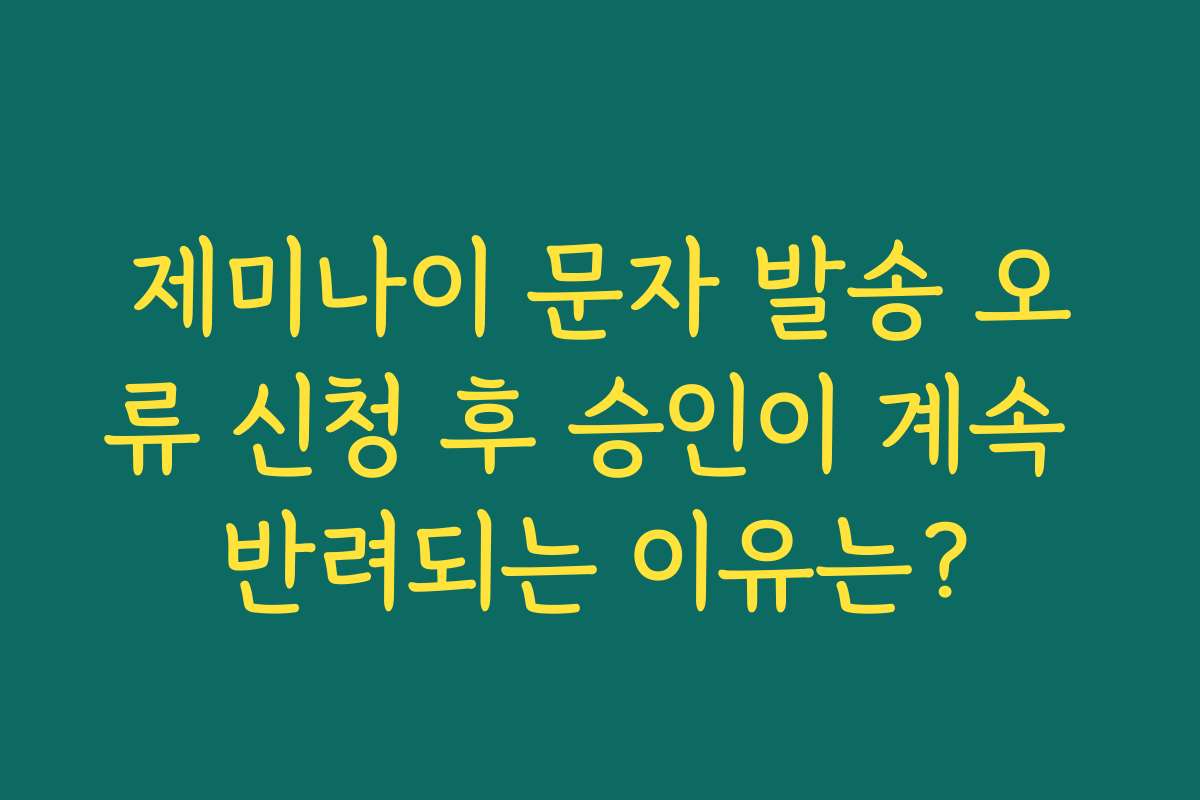제미나이 문자 발송 오류 신청 후 승인이 계속 반려되는 이유는?