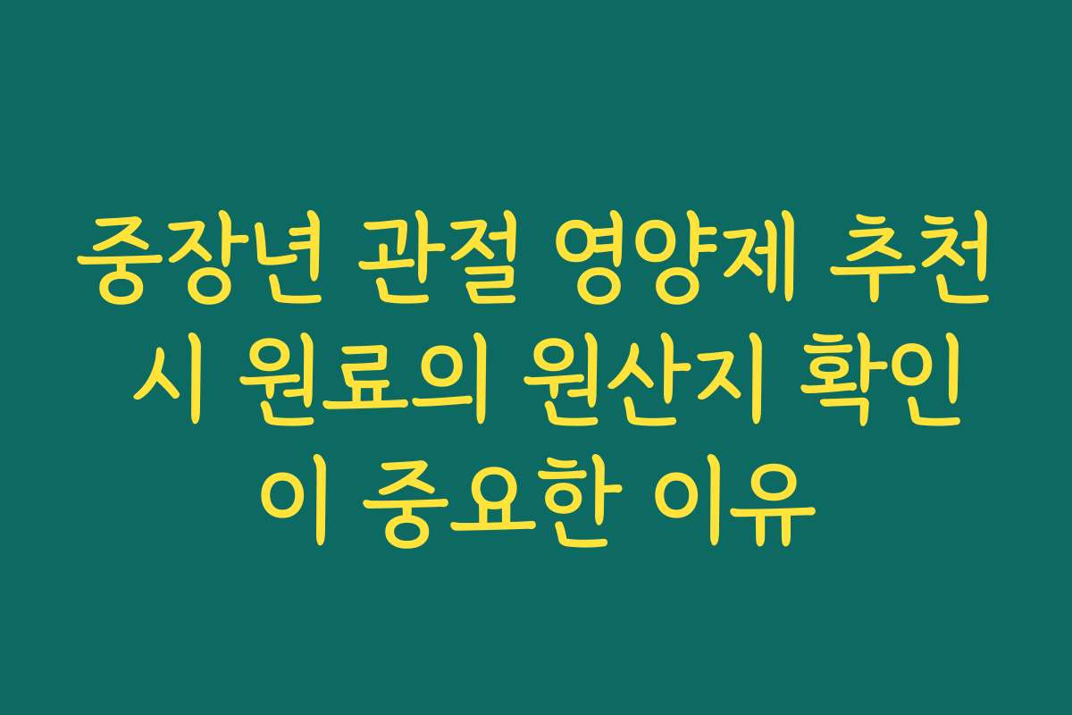 중장년 관절 영양제 추천 시 원료의 원산지 확인이 중요한 이유